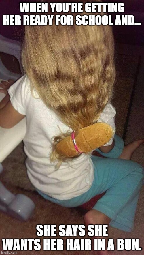 Daddisms - 101 | WHEN YOU'RE GETTING HER READY FOR SCHOOL AND... SHE SAYS SHE WANTS HER HAIR IN A BUN. | image tagged in daughters,hairstyling | made w/ Imgflip meme maker