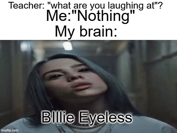 billie eyeless | Teacher: "what are you laughing at"? Me:"Nothing"; My brain:; BIllie Eyeless | image tagged in billie eilish | made w/ Imgflip meme maker