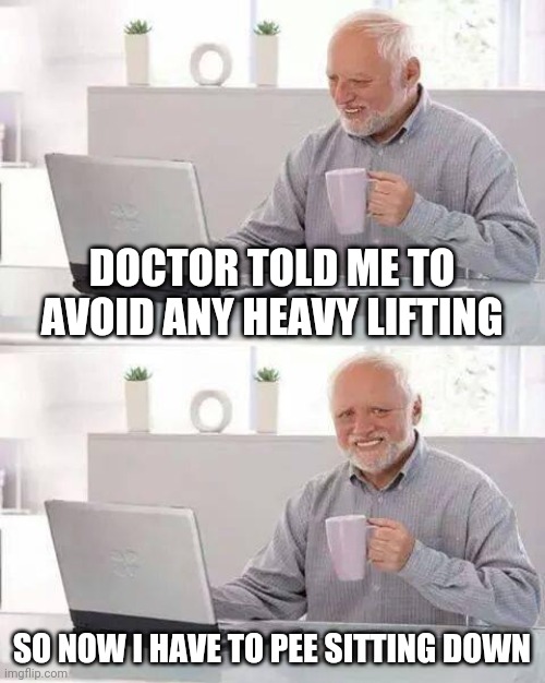 Hide the Pain Harold Meme | DOCTOR TOLD ME TO AVOID ANY HEAVY LIFTING; SO NOW I HAVE TO PEE SITTING DOWN | image tagged in memes,hide the pain harold | made w/ Imgflip meme maker