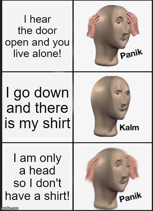 Panik Kalm Panik | I hear the door open and you live alone! I go down and there is my shirt; I am only a head so I don't have a shirt! | image tagged in memes,panik kalm panik | made w/ Imgflip meme maker