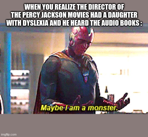 Maybe I am a monster | WHEN YOU REALIZE THE DIRECTOR OF THE PERCY JACKSON MOVIES HAD A DAUGHTER WITH DYSLEXIA AND HE HEARD THE AUDIO BOOKS : | image tagged in maybe i am a monster | made w/ Imgflip meme maker