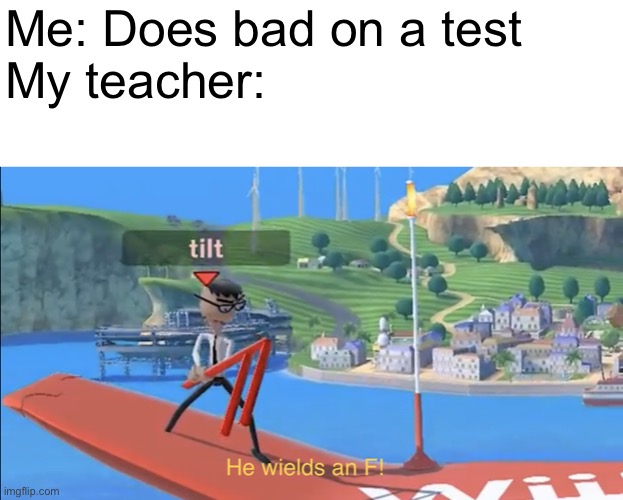 Every Middle Schoolers nightmare | Me: Does bad on a test
My teacher: | image tagged in he wields an f | made w/ Imgflip meme maker