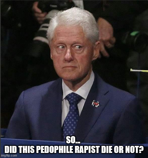 Bill Clinton Scared | SO... 
DID THIS PEDOPHILE RAPIST DIE OR NOT? | image tagged in bill clinton scared | made w/ Imgflip meme maker