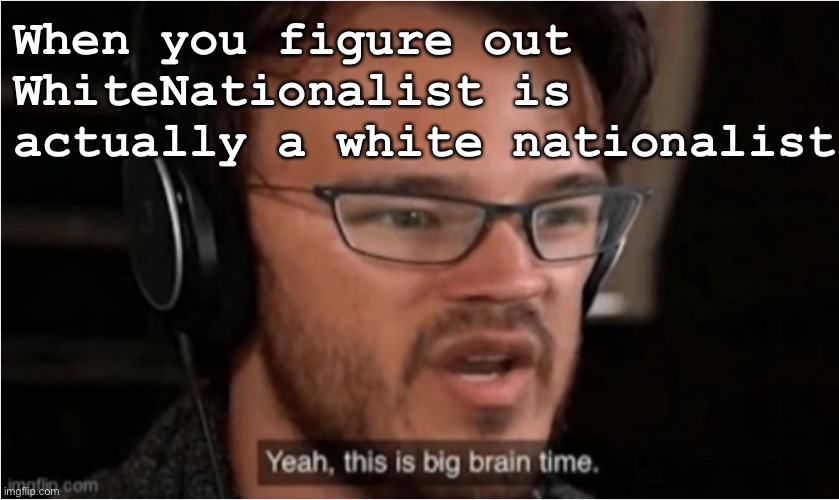 I felt very proud of myself (v rare self-cringe) | When you figure out WhiteNationalist is actually a white nationalist | image tagged in bruh | made w/ Imgflip meme maker