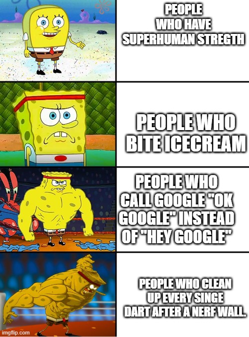 Spongebob Getting Stronger | PEOPLE WHO HAVE SUPERHUMAN STREGTH; PEOPLE WHO BITE ICECREAM; PEOPLE WHO CALL GOOGLE "OK GOOGLE" INSTEAD OF "HEY GOOGLE"; PEOPLE WHO CLEAN UP EVERY SINGE DART AFTER A NERF WALL. | image tagged in spongebob getting stronger | made w/ Imgflip meme maker