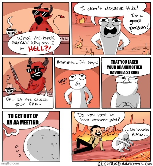 Why Am I in hell | THAT YOU FAKED YOUR GRANDMOTHER HAVING A STROKE; TO GET OUT OF AN AA MEETING | image tagged in why am i in hell | made w/ Imgflip meme maker