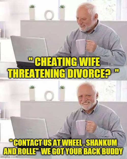 Somebody is getting half , let It be your attorney | " CHEATING WIFE THREATENING DIVORCE?  "; " CONTACT US AT WHEEL , SHANKUM AND ROLLE"  WE GOT YOUR BACK BUDDY | image tagged in memes,hide the pain harold | made w/ Imgflip meme maker