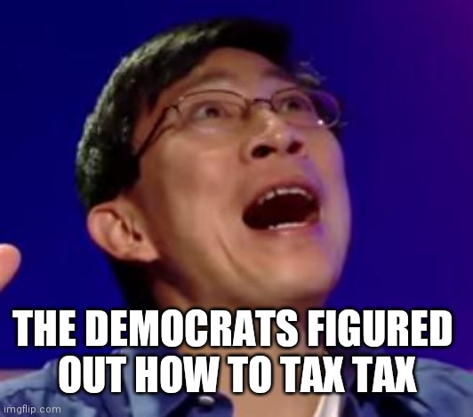 eureka | THE DEMOCRATS FIGURED 
OUT HOW TO TAX TAX | image tagged in eureka | made w/ Imgflip meme maker