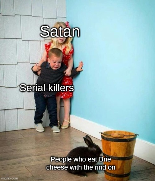 Seriously why though | Satan; Serial killers; People who eat Brie cheese with the rind on | image tagged in children scared of rabbit | made w/ Imgflip meme maker