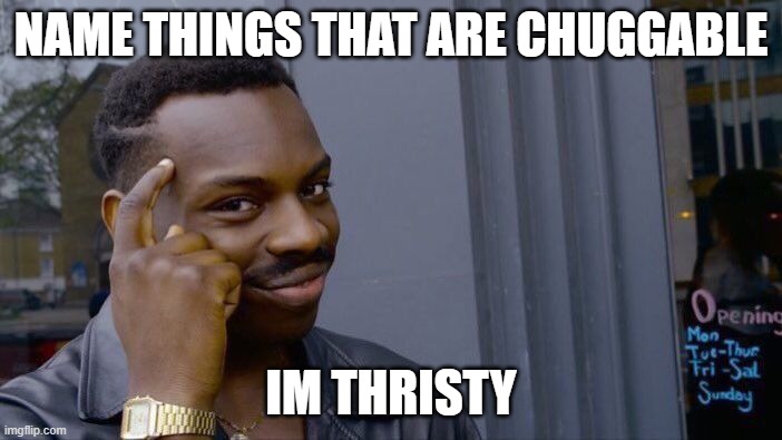 *chugging soda intensifies* | NAME THINGS THAT ARE CHUGGABLE; IM THRISTY | image tagged in memes,roll safe think about it | made w/ Imgflip meme maker