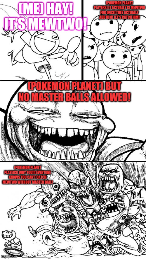 If Pokemon planet add Mewtwo! | (POKEMON PLANET PLAYERS) IT ACTUALLY IS MEWTWO FOR ONCE! THEY ACTUALLY ADD HIM! LET'S CATCH HIM! (ME) HAY! IT'S MEWTWO! (POKEMON PLANET) BUT NO MASTER BALLS ALLOWED! (POKEMON PLANET PLAYERS) WHY YOU!!! EVERYONE KNOWS YOU CAN'T CATCH MEWTWO WITHOUT MASTER BALL! | image tagged in memes,hey internet | made w/ Imgflip meme maker