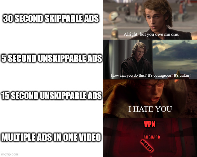 30 SECOND SKIPPABLE ADS; Alright, but you owe me one. 5 SECOND UNSKIPPABLE ADS; How can you do this? It's outrageous! It's unfair! 15 SECOND UNSKIPPABLE ADS; I HATE YOU; VPN; MULTIPLE ADS IN ONE VIDEO; ADGUARD; NOSCRIPT | image tagged in blank white template,star wars,star wars prequels,memes,youtube,ads | made w/ Imgflip meme maker