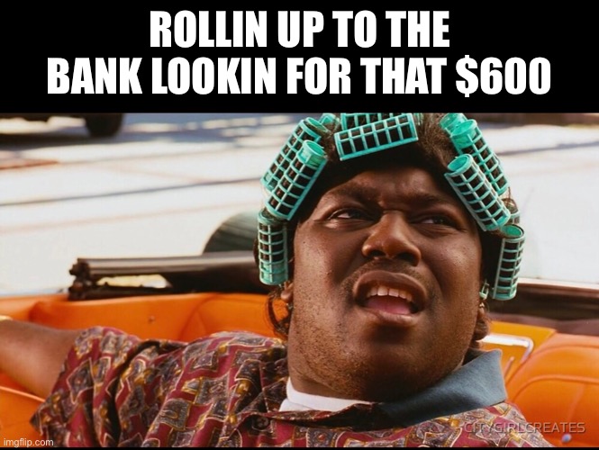 My neighbors right now | ROLLIN UP TO THE BANK LOOKIN FOR THAT $600 | image tagged in big worm,stimulus | made w/ Imgflip meme maker