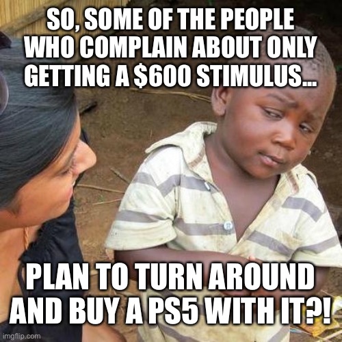 Lemme get this straight... | SO, SOME OF THE PEOPLE WHO COMPLAIN ABOUT ONLY GETTING A $600 STIMULUS... PLAN TO TURN AROUND AND BUY A PS5 WITH IT?! | image tagged in memes,third world skeptical kid | made w/ Imgflip meme maker