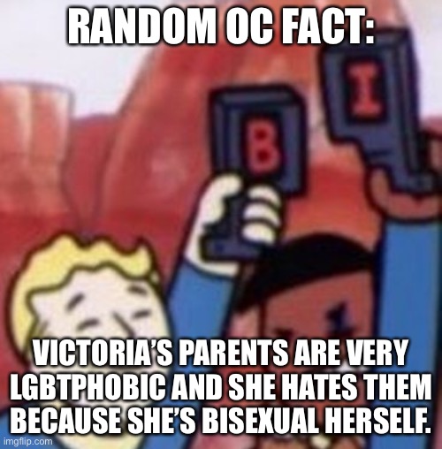 Fallout Bi | RANDOM OC FACT:; VICTORIA’S PARENTS ARE VERY LGBTPHOBIC AND SHE HATES THEM BECAUSE SHE’S BISEXUAL HERSELF. | image tagged in fallout bi,oc | made w/ Imgflip meme maker