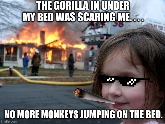 No more monkeys jumping on the bed. | THE GORILLA IN UNDER MY BED WAS SCARING ME. . . . NO MORE MONKEYS JUMPING ON THE BED. | image tagged in memes,disaster girl | made w/ Imgflip meme maker