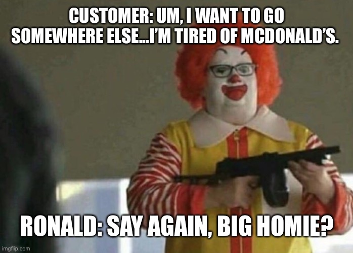 Big Ronnie D ain’t playin wit yo a** | CUSTOMER: UM, I WANT TO GO SOMEWHERE ELSE...I’M TIRED OF MCDONALD’S. RONALD: SAY AGAIN, BIG HOMIE? | image tagged in mcdonalds thompson | made w/ Imgflip meme maker