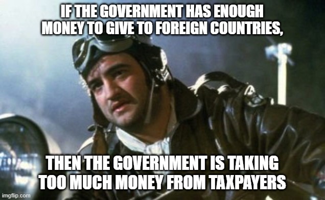 Too Much Money From Taxpayers | IF THE GOVERNMENT HAS ENOUGH MONEY TO GIVE TO FOREIGN COUNTRIES, THEN THE GOVERNMENT IS TAKING TOO MUCH MONEY FROM TAXPAYERS | image tagged in wild bill kelso | made w/ Imgflip meme maker