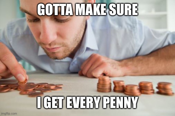 Counting pennies | GOTTA MAKE SURE I GET EVERY PENNY | image tagged in counting pennies | made w/ Imgflip meme maker