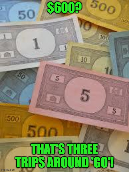 Monopoly Money | $600? THAT'S THREE TRIPS AROUND 'GO'! | image tagged in monopoly money | made w/ Imgflip meme maker