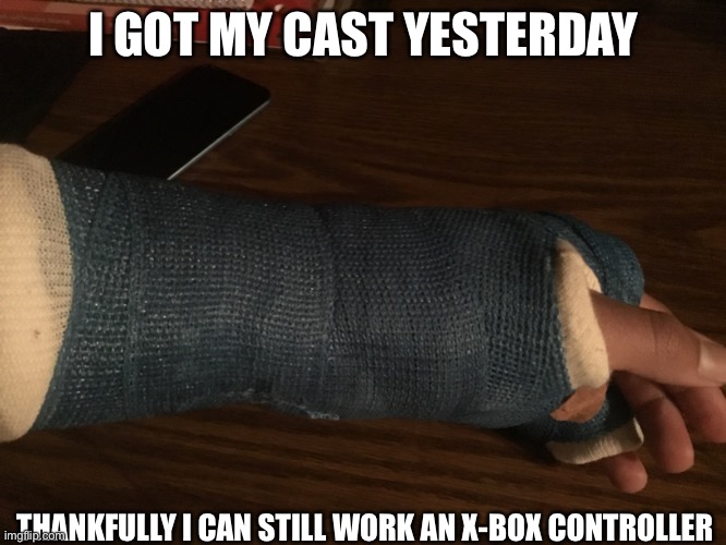 I GOT MY CAST YESTERDAY; THANKFULLY I CAN STILL WORK AN X-BOX CONTROLLER | made w/ Imgflip meme maker