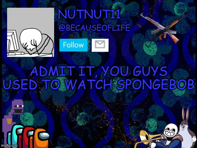 E | ADMIT IT, YOU GUYS USED TO WATCH SPONGEBOB | image tagged in becauseoflife announcement | made w/ Imgflip meme maker