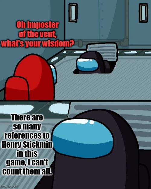 Stop with the references to H.S., Innersloth! | Oh imposter of the vent, what's your wisdom? There are so many references to Henry Stickmin in this game, I can't count them all. | image tagged in impostor of the vent,sus | made w/ Imgflip meme maker