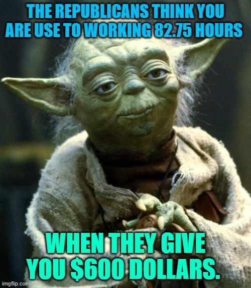 Star Wars Yoda | THE REPUBLICANS THINK YOU ARE USE TO WORKING 82.75 HOURS; WHEN THEY GIVE YOU $600 DOLLARS. | image tagged in memes,star wars yoda | made w/ Imgflip meme maker