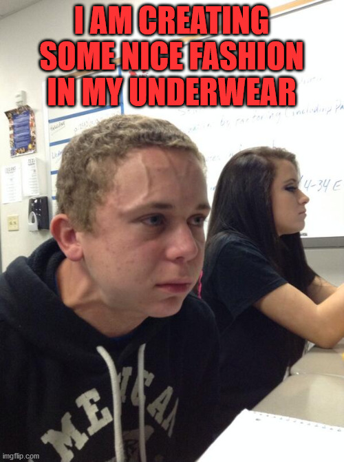 Hold fart | I AM CREATING SOME NICE FASHION IN MY UNDERWEAR | image tagged in hold fart | made w/ Imgflip meme maker