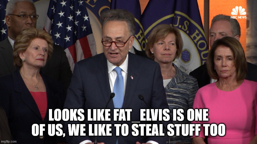 Democrat congressmen | LOOKS LIKE FAT_ELVIS IS ONE OF US, WE LIKE TO STEAL STUFF TOO | image tagged in democrat congressmen | made w/ Imgflip meme maker