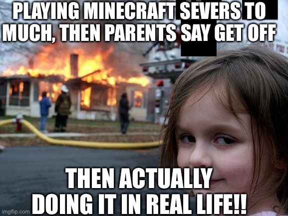 Little girl blowing up house | PLAYING MINECRAFT SEVERS TO MUCH, THEN PARENTS SAY GET OFF; THEN ACTUALLY DOING IT IN REAL LIFE!! | image tagged in memes | made w/ Imgflip meme maker
