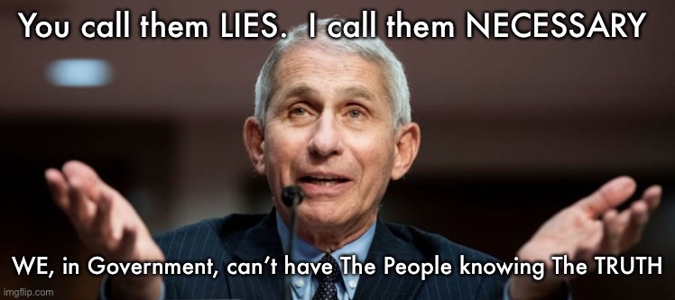 FauciOnlyOne | You call them LIES.  I call them NECESSARY; WE, in Government, can’t have The People knowing The TRUTH | image tagged in faucionlyone | made w/ Imgflip meme maker