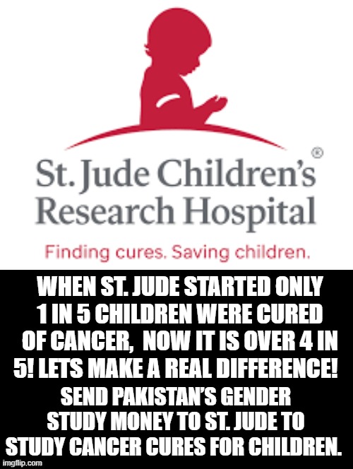 Help Our Own Children! No Help For Foreign Countries! | WHEN ST. JUDE STARTED ONLY 1 IN 5 CHILDREN WERE CURED OF CANCER,  NOW IT IS OVER 4 IN 5! LETS MAKE A REAL DIFFERENCE! SEND PAKISTAN’S GENDER STUDY MONEY TO ST. JUDE TO STUDY CANCER CURES FOR CHILDREN. | image tagged in stupid people,stupid liberals | made w/ Imgflip meme maker