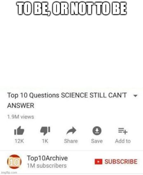 Top 10 questions Science still can't answer | TO BE, OR NOT TO BE | image tagged in top 10 questions science still can't answer,shakespeare,to be or not to be | made w/ Imgflip meme maker