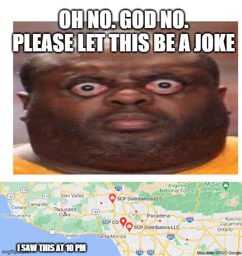 all ye start praying | OH NO. GOD NO. PLEASE LET THIS BE A JOKE; I SAW THIS AT 10 PM | image tagged in blank white template | made w/ Imgflip meme maker