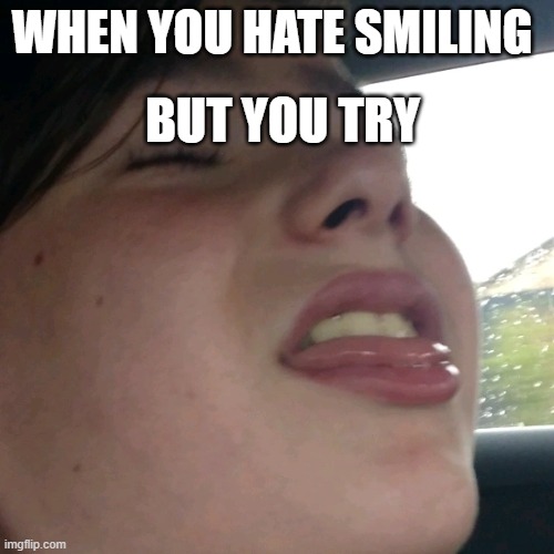 Trying To Smile | WHEN YOU HATE SMILING; BUT YOU TRY | image tagged in idk,random | made w/ Imgflip meme maker