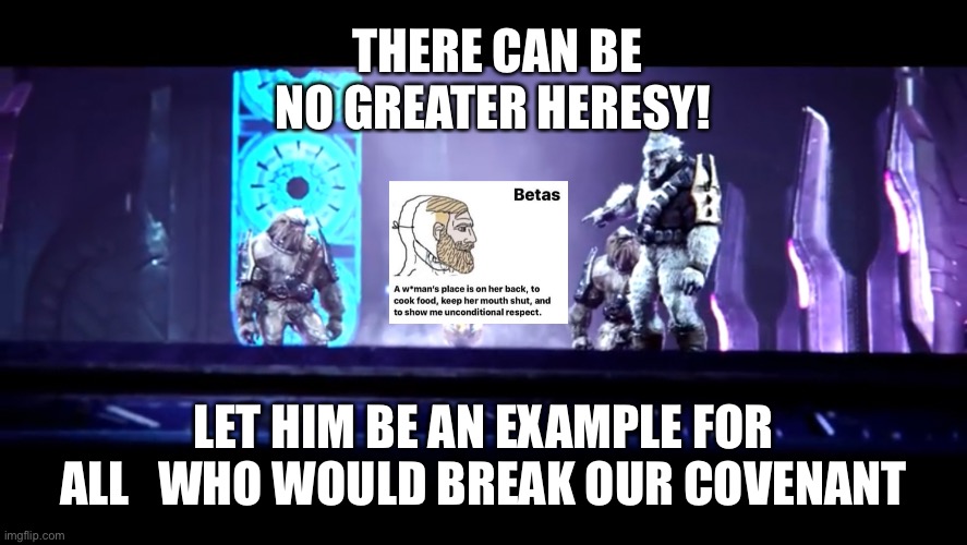 Beta males | THERE CAN BE NO GREATER HERESY! LET HIM BE AN EXAMPLE FOR ALL   WHO WOULD BREAK OUR COVENANT | image tagged in halo 2,betas | made w/ Imgflip meme maker