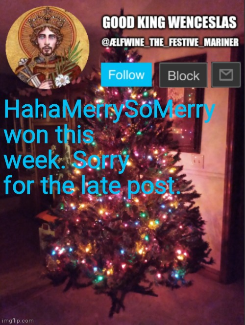 Good_King_Wenceslas announcement | HahaMerrySoMerry won this week. Sorry for the late post. | image tagged in good_king_wenceslas announcement | made w/ Imgflip meme maker