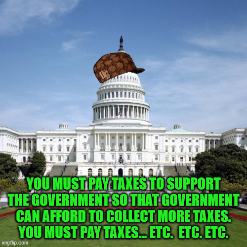 The income tax was forced on the American people in 1913 by the Socialist president Woodrow Wilson to control the people. | YOU MUST PAY TAXES TO SUPPORT THE GOVERNMENT SO THAT GOVERNMENT CAN AFFORD TO COLLECT MORE TAXES.
YOU MUST PAY TAXES... ETC.  ETC. ETC. | image tagged in scumbag government,progressive taxation,woodrow wilson,socialism | made w/ Imgflip meme maker