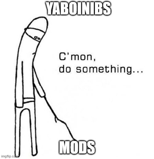 cmon do something | YABOINIBS; MODS | image tagged in cmon do something | made w/ Imgflip meme maker