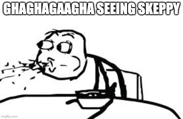 Cereal Guy Spitting |  GHAGHAGAAGHA SEEING SKEPPY | image tagged in memes,cereal guy spitting | made w/ Imgflip meme maker