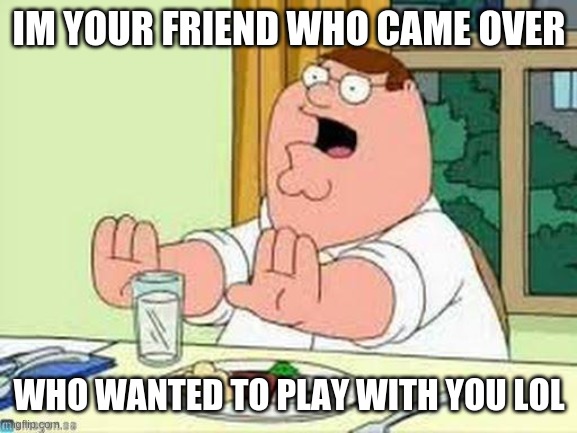 Peter Griffin wait wait wait | IM YOUR FRIEND WHO CAME OVER WHO WANTED TO PLAY WITH YOU LOL | image tagged in peter griffin wait wait wait | made w/ Imgflip meme maker