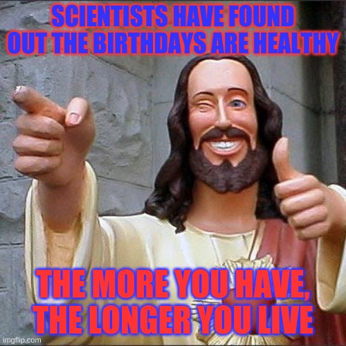 lol | SCIENTISTS HAVE FOUND OUT THE BIRTHDAYS ARE HEALTHY; THE MORE YOU HAVE, THE LONGER YOU LIVE | image tagged in memes,buddy christ | made w/ Imgflip meme maker