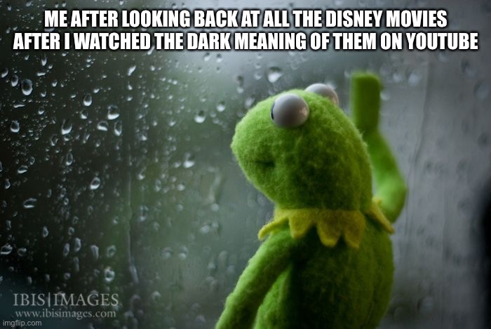 kermit window | ME AFTER LOOKING BACK AT ALL THE DISNEY MOVIES AFTER I WATCHED THE DARK MEANING OF THEM ON YOUTUBE | image tagged in kermit window | made w/ Imgflip meme maker