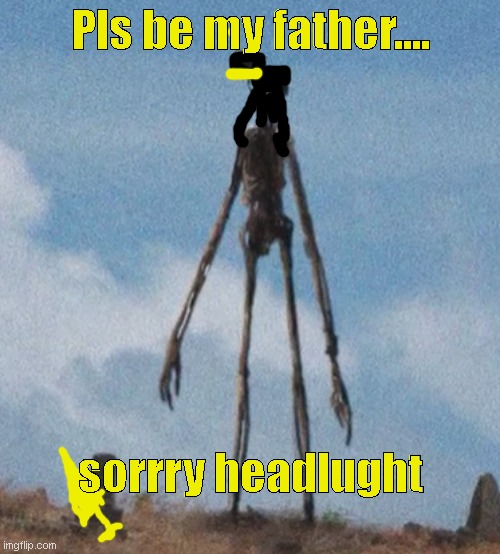 what i have done |  Pls be my father.... sorrry headlught | image tagged in siren head | made w/ Imgflip meme maker