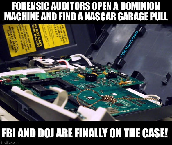 FBI are now investigating! | FORENSIC AUDITORS OPEN A DOMINION MACHINE AND FIND A NASCAR GARAGE PULL; IG@4_TOUCHDOWNS; FBI AND DOJ ARE FINALLY ON THE CASE! | image tagged in fbi,election fraud | made w/ Imgflip meme maker