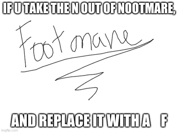 footmare | IF U TAKE THE N OUT OF NOOTMARE, AND REPLACE IT WITH A    F | image tagged in blank white template | made w/ Imgflip meme maker