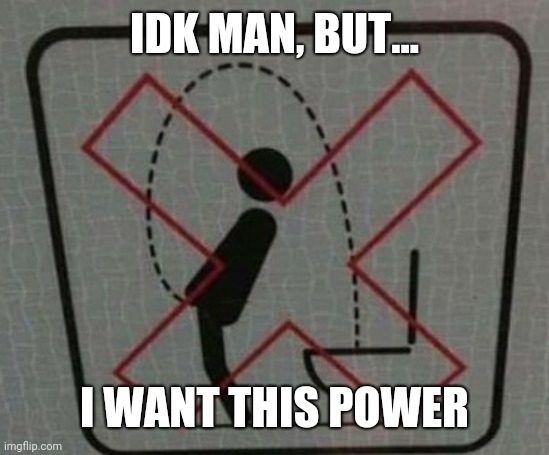 Idk wut to call dis |  IDK MAN, BUT... I WANT THIS POWER | image tagged in idk wut to call dis | made w/ Imgflip meme maker