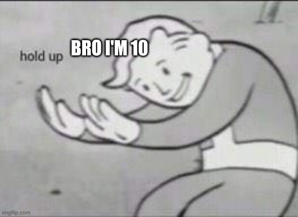 Fallout Hold Up | BRO I'M 10 | image tagged in fallout hold up | made w/ Imgflip meme maker