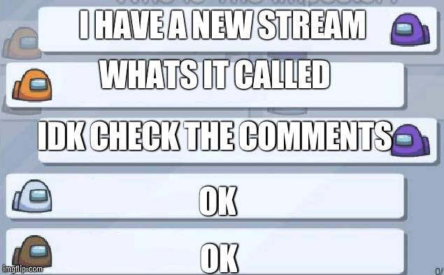 Confirm title and tags |  I HAVE A NEW STREAM; WHATS IT CALLED; IDK CHECK THE COMMENTS; OK; OK | image tagged in among us chat | made w/ Imgflip meme maker